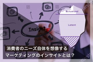 消費者のニーズ自体を創造するというマーケティングのインサイトとは？